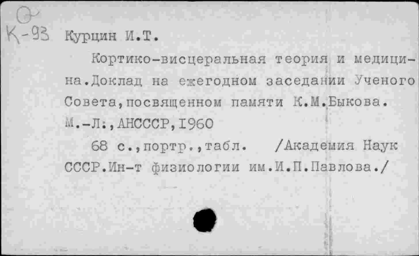 ﻿Курцин И.Т.
Кортико-висцеральная теория и медицина. Доклад на ежегодном заседании Ученого Совета,посвященном памяти К.М.Быкова. М.-Л;,АНСССР,1960
68 с.,портр.,табл. /Академия Наук СССР.Ин-т физиологии им.И.П.Павлова./